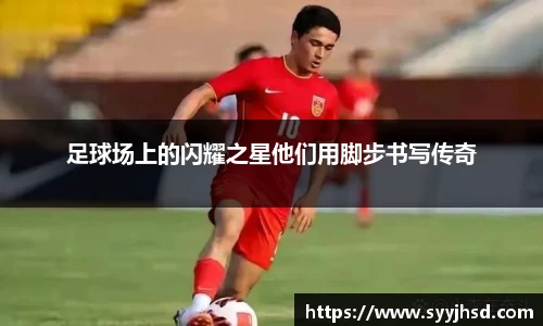 足球场上的闪耀之星他们用脚步书写传奇